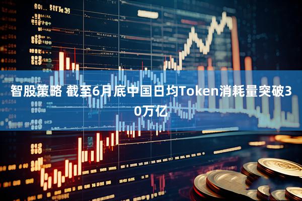 智股策略 截至6月底中国日均Token消耗量突破30万亿