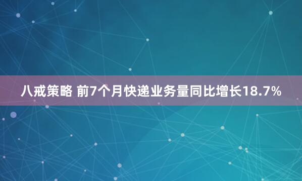 八戒策略 前7个月快递业务量同比增长18.7%