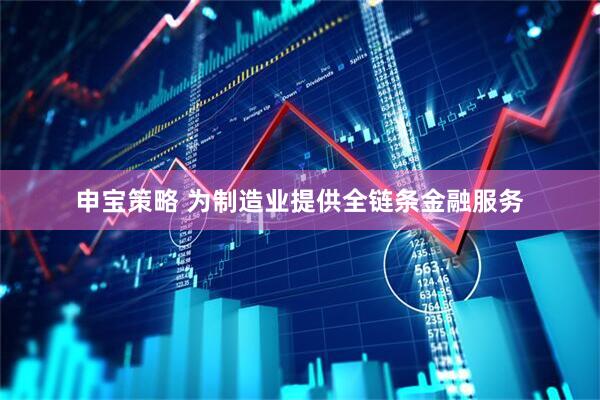 申宝策略 为制造业提供全链条金融服务