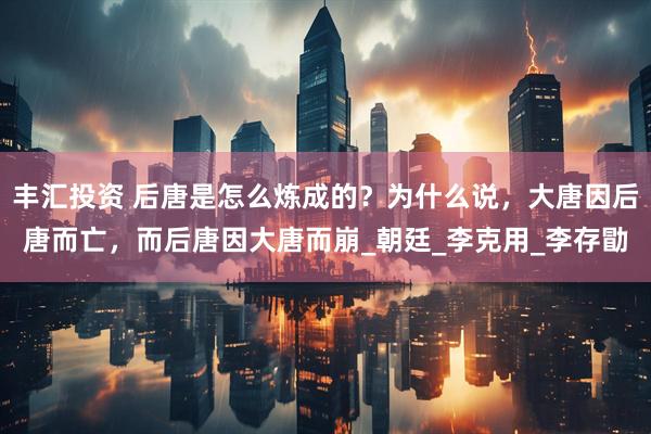 丰汇投资 后唐是怎么炼成的？为什么说，大唐因后唐而亡，而后唐因大唐而崩_朝廷_李克用_李存勖