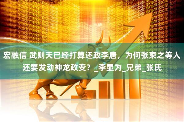 宏融信 武则天已经打算还政李唐，为何张柬之等人还要发动神龙政变？_李显为_兄弟_张氏