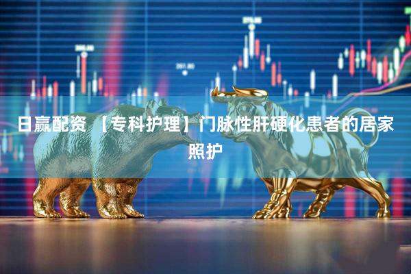 日赢配资 【专科护理】门脉性肝硬化患者的居家照护