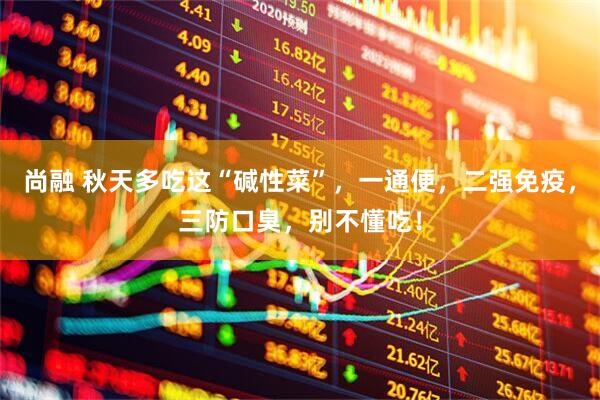 尚融 秋天多吃这“碱性菜”，一通便，二强免疫，三防口臭，别不懂吃！