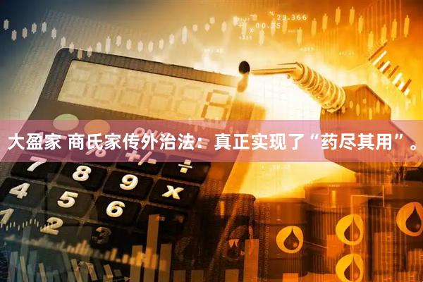 大盈家 商氏家传外治法：真正实现了“药尽其用”。