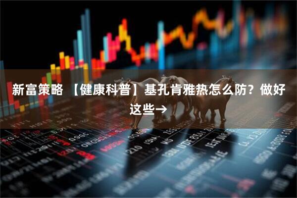 新富策略 【健康科普】基孔肯雅热怎么防？做好这些→