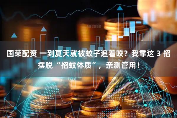 国荣配资 一到夏天就被蚊子追着咬？我靠这 3 招摆脱 “招蚊体质”，亲测管用！