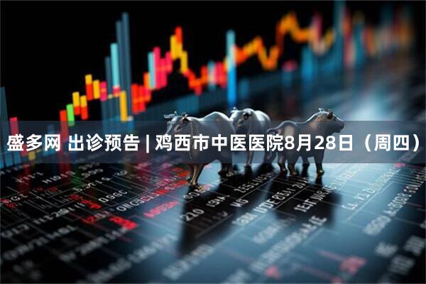 盛多网 出诊预告 | 鸡西市中医医院8月28日（周四）