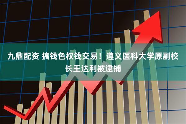 九鼎配资 搞钱色权钱交易！遵义医科大学原副校长王达利被逮捕