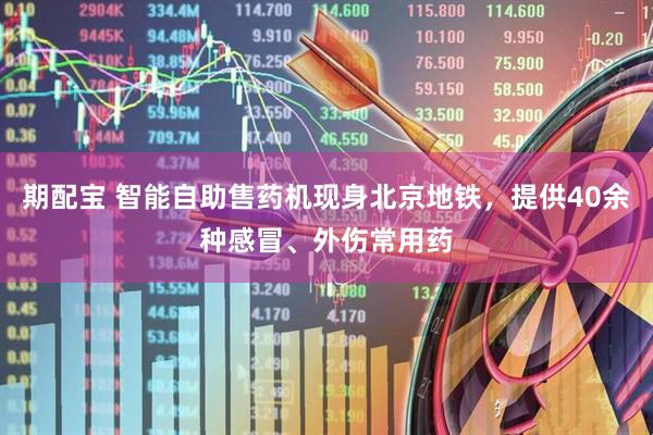 期配宝 智能自助售药机现身北京地铁，提供40余种感冒、外伤常用药