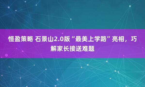 恒盈策略 石景山2.0版“最美上学路”亮相，巧解家长接送难题