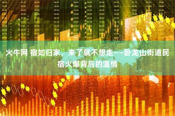 火牛网 宿如归家，来了就不想走——卧龙山街道民宿火爆背后的温情