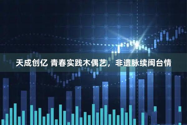 天成创亿 青春实践木偶艺，非遗脉续闽台情