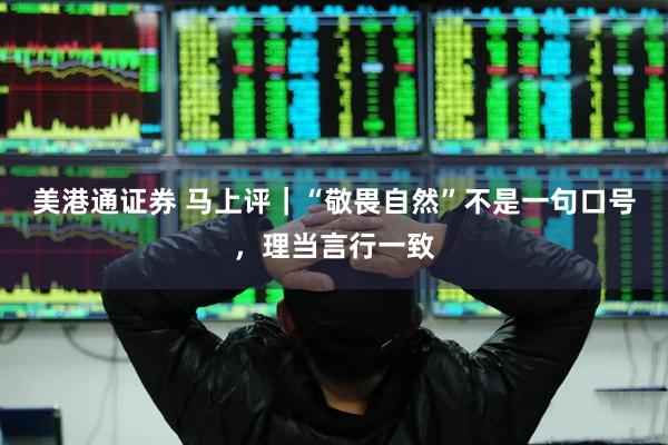 美港通证券 马上评｜“敬畏自然”不是一句口号，理当言行一致