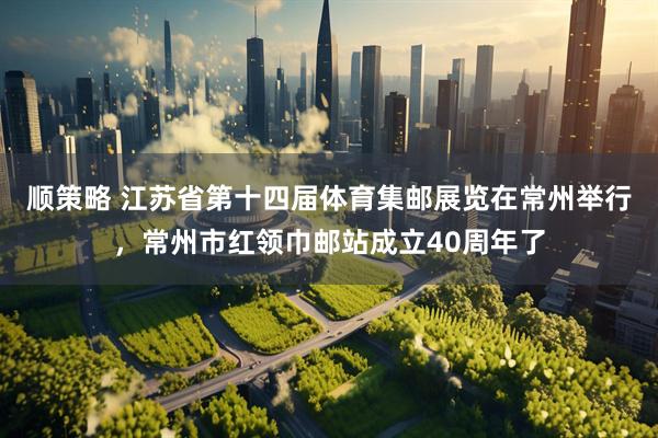 顺策略 江苏省第十四届体育集邮展览在常州举行，常州市红领巾邮站成立40周年了