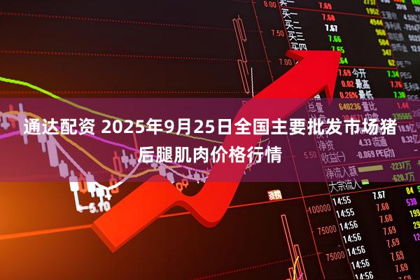 通达配资 2025年9月25日全国主要批发市场猪后腿肌肉价格行情