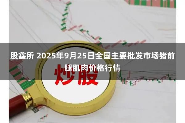 股鑫所 2025年9月25日全国主要批发市场猪前腿肌肉价格行情