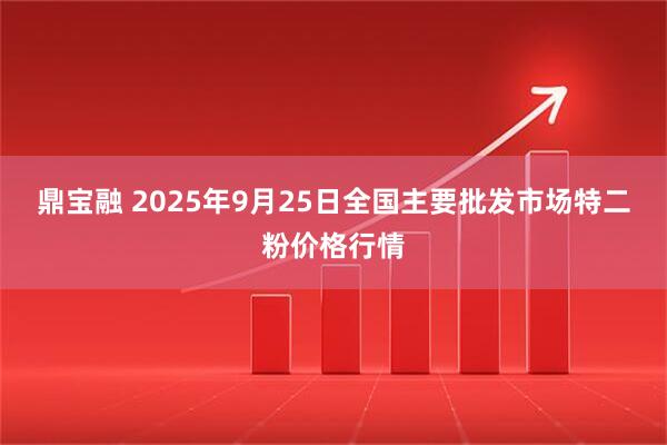鼎宝融 2025年9月25日全国主要批发市场特二粉价格行情