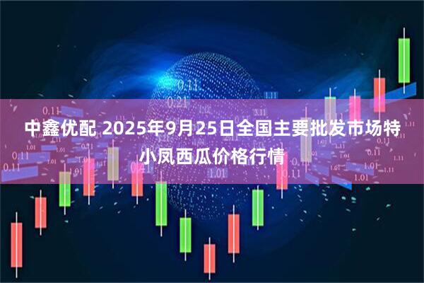 中鑫优配 2025年9月25日全国主要批发市场特小凤西瓜价格行情