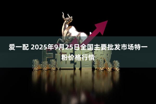 爱一配 2025年9月25日全国主要批发市场特一粉价格行情