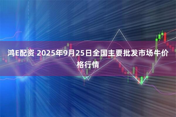鸿E配资 2025年9月25日全国主要批发市场牛价格行情