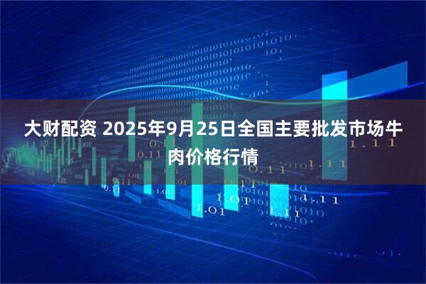 大财配资 2025年9月25日全国主要批发市场牛肉价格行情