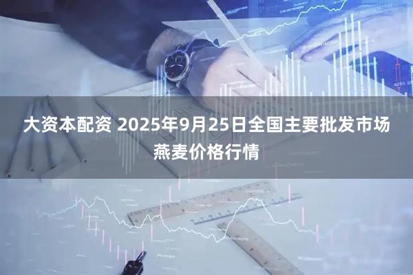 大资本配资 2025年9月25日全国主要批发市场燕麦价格行情