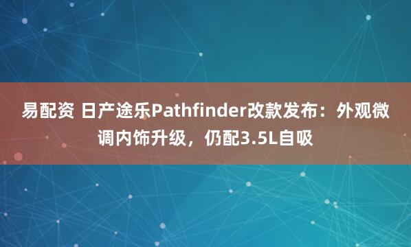 易配资 日产途乐Pathfinder改款发布：外观微调内饰升级，仍配3.5L自吸