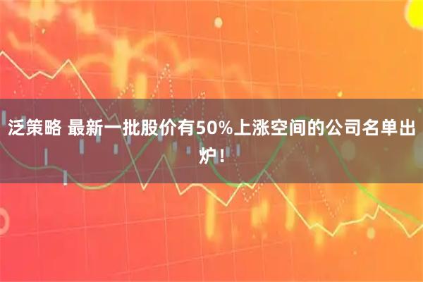 泛策略 最新一批股价有50%上涨空间的公司名单出炉!