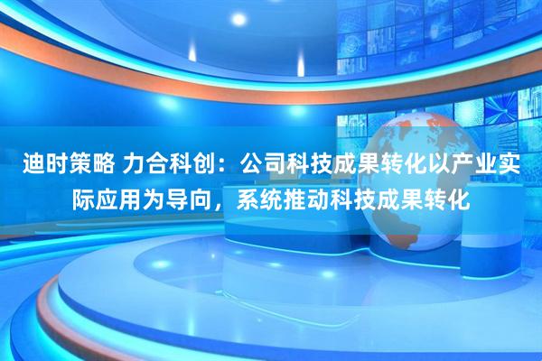 迪时策略 力合科创：公司科技成果转化以产业实际应用为导向，系统推动科技成果转化