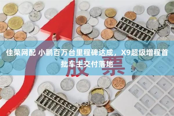 佳荣网配 小鹏百万台里程碑达成，X9超级增程首批车主交付落地