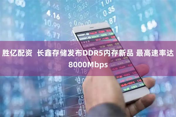 胜亿配资  长鑫存储发布DDR5内存新品 最高速率达8000Mbps