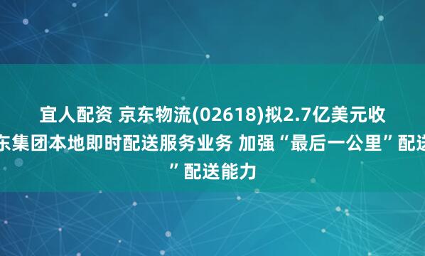 宜人配资 京东物流(02618)拟2.7亿美元收购京东集团本地即时配送服务业务 加强“最后一公里”配送能力