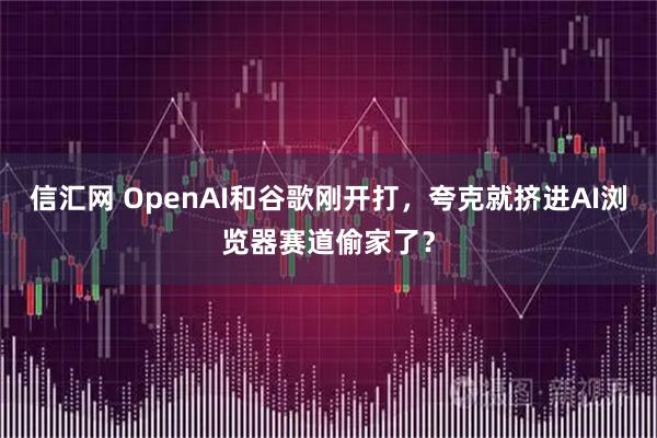 信汇网 OpenAI和谷歌刚开打，夸克就挤进AI浏览器赛道偷家了？