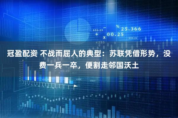 冠盈配资 不战而屈人的典型：苏联凭借形势，没费一兵一卒，便割走邻国沃土