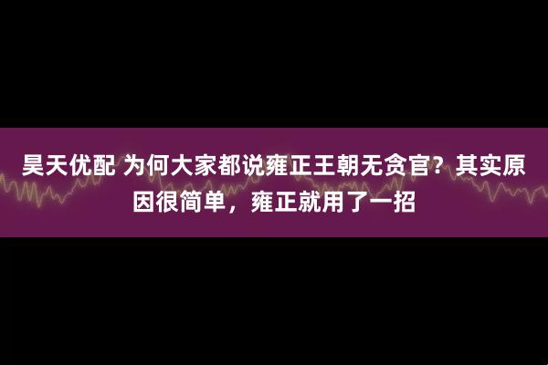 昊天优配 为何大家都说雍正王朝无贪官？其实原因很简单，雍正就用了一招