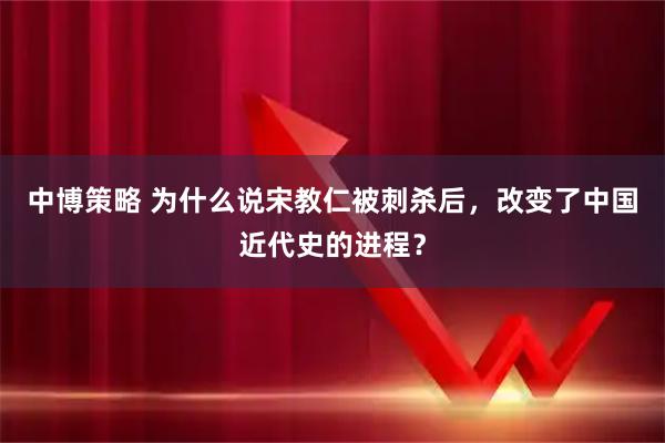中博策略 为什么说宋教仁被刺杀后，改变了中国近代史的进程？