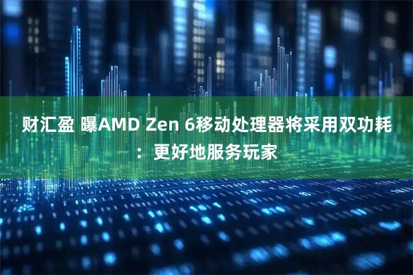 财汇盈 曝AMD Zen 6移动处理器将采用双功耗：更好地服务玩家