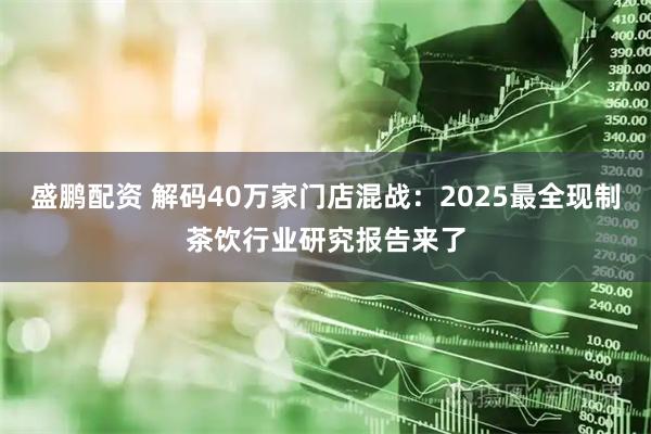 盛鹏配资 解码40万家门店混战:2025最全现制茶饮行业研究报告来了