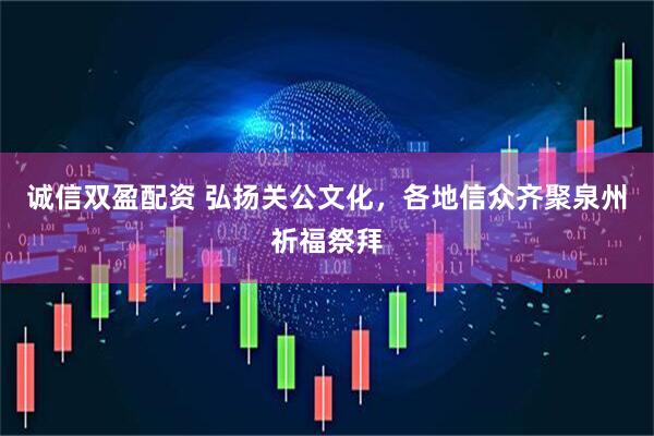 诚信双盈配资 弘扬关公文化,各地信众齐聚泉州祈福祭拜