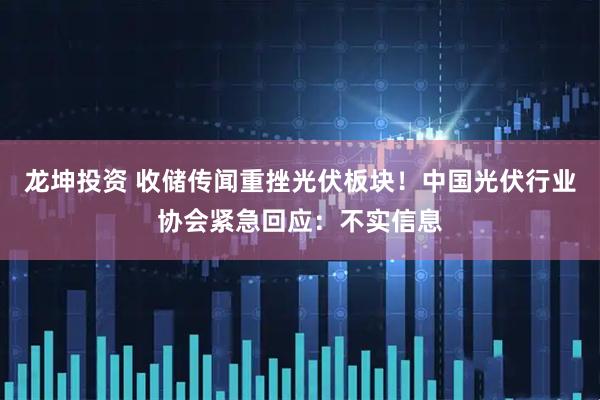 龙坤投资 收储传闻重挫光伏板块！中国光伏行业协会紧急回应：不实信息