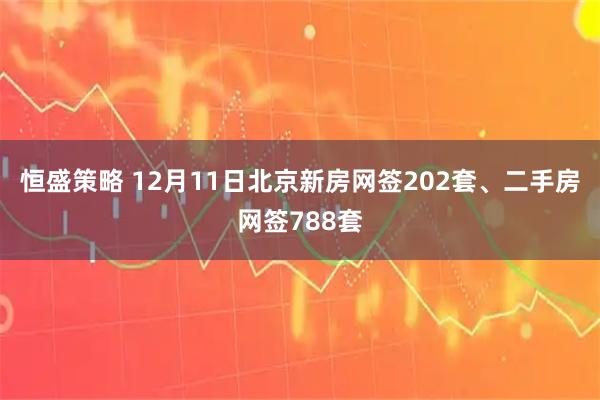 恒盛策略 12月11日北京新房网签202套、二手房网签788套