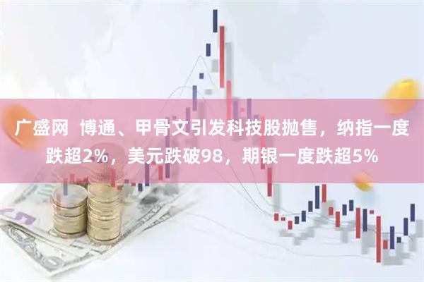 广盛网  博通、甲骨文引发科技股抛售，纳指一度跌超2%，美元跌破98，期银一度跌超5%