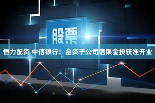 恒力配资 中信银行:全资子公司信银金投获准开业