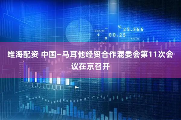 维海配资 中国—马耳他经贸合作混委会第11次会议在京召开