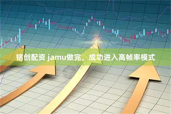铭创配资 jamu做完，成功进入高帧率模式