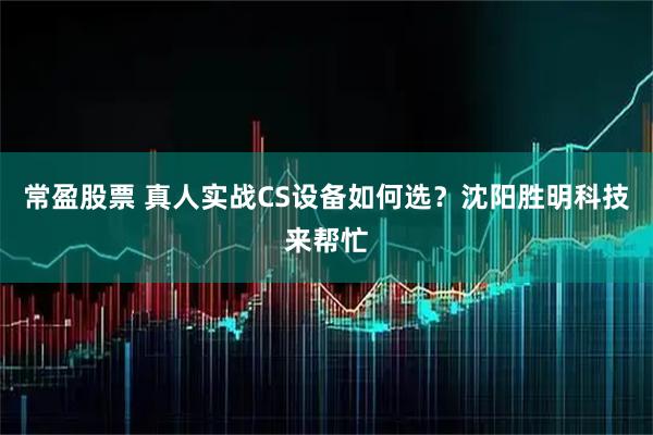 常盈股票 真人实战CS设备如何选？沈阳胜明科技来帮忙
