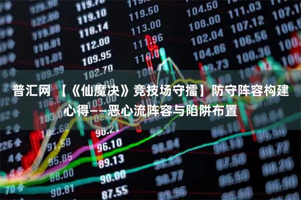 普汇网 【《仙魔决》竞技场守擂】防守阵容构建心得——恶心流阵容与陷阱布置