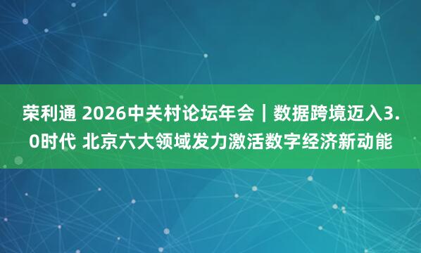 荣利通 2026中关村论坛年会|数据跨境迈入3.0时代 北京六大领域发力激活数字经济新动能