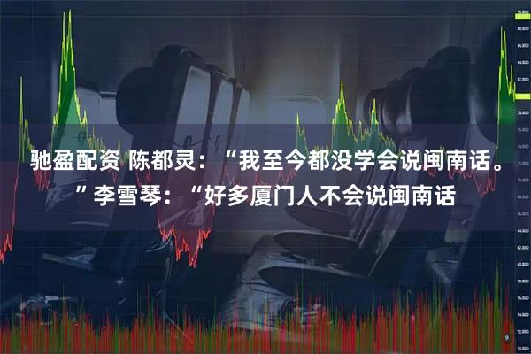 驰盈配资 陈都灵：“我至今都没学会说闽南话。”李雪琴：“好多厦门人不会说闽南话