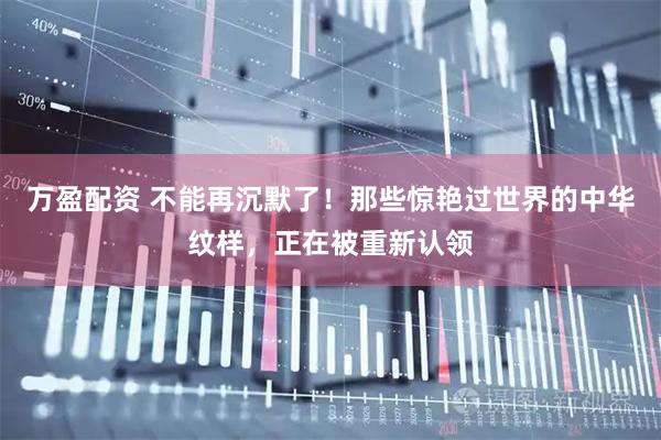 万盈配资 不能再沉默了！那些惊艳过世界的中华纹样，正在被重新认领